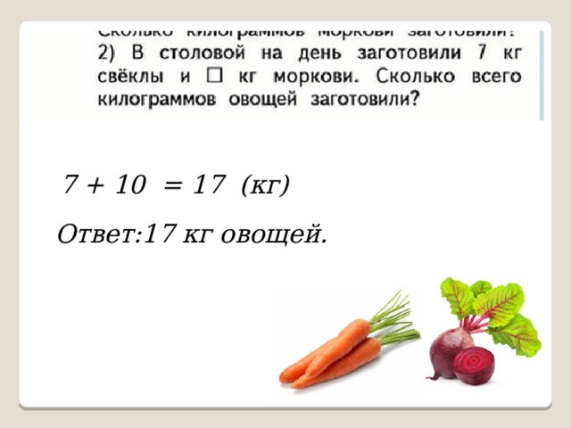 7 + 10 = 17 (кг) Ответ:17 кг овощей. 
