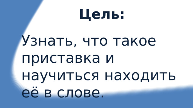Цель: Узнать, что такое приставка и научиться находить её в слове. 