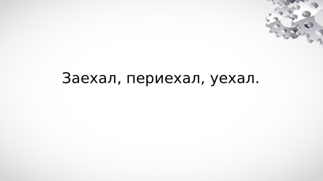 Заехал, периехал, уехал. 