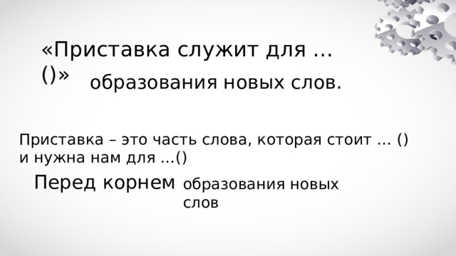 «Приставка служит для … ()» образования новых слов.  Приставка – это часть слова, которая стоит … () и нужна нам для …() Перед корнем образования новых слов 