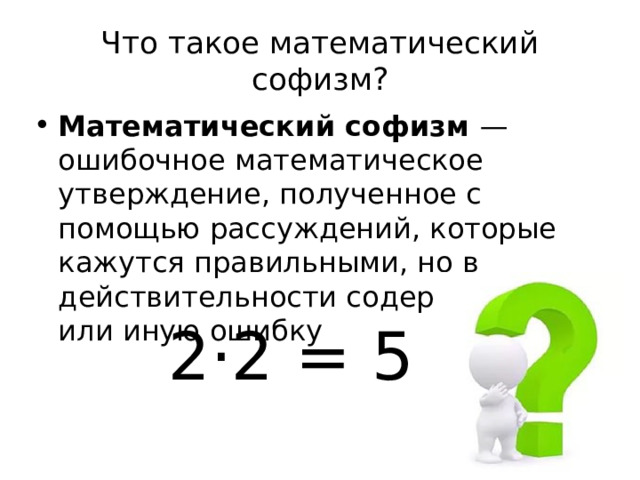 Что такое математический софизм? Математический софизм — ошибочное математическое утверждение, полученное с помощью рассуждений, которые кажутся правильными, но в действительности содержат ту или иную ошибку  2·2 = 5 
