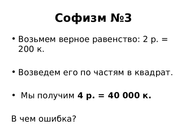 Софизм №3 Возьмем верное равенство: 2 р. = 200 к. Возведем его по частям в квадрат.  Мы получим 4 р. = 40 000 к.  В чем ошибка? 