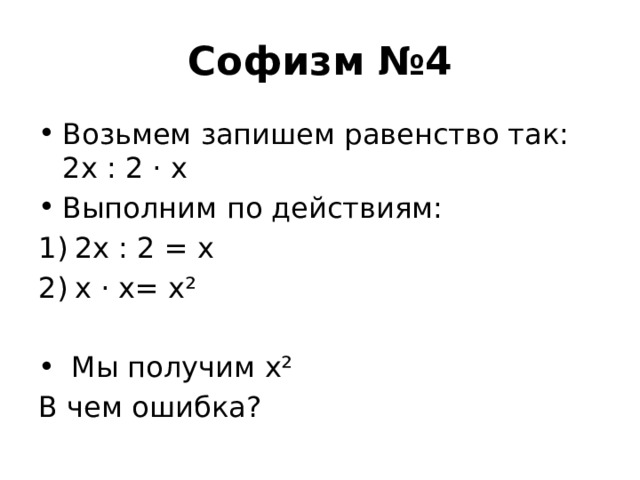 Софизм №4 Возьмем запишем равенство так: 2х : 2 · х Выполним по действиям: 2х : 2 = х х · х= х²  Мы получим х² В чем ошибка? 