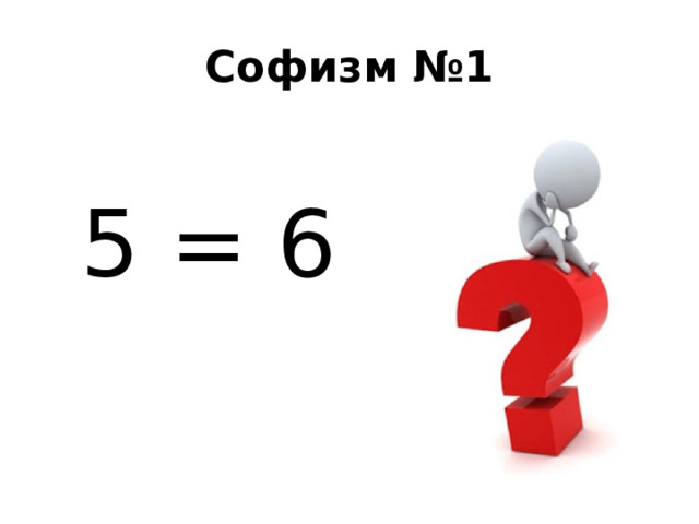 Софизм №1  5 = 6 
