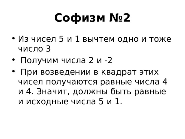 Софизм №2 Из чисел 5 и 1 вычтем одно и тоже число 3  Получим числа 2 и -2  При возведении в квадрат этих чисел получаются равные числа 4 и 4. Значит, должны быть равные и исходные числа 5 и 1. 