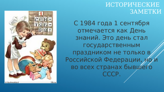 Исторические  заметки С 1984 года 1 сентября отмечается как День знаний. Это день стал государственным праздником не только в Российской Федерации, но и во всех странах бывшего СССР.     