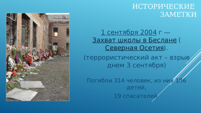Исторические  заметки 1 сентября 2004  г —  Захват школы в Беслане  ( Северная Осетия ). (террористический акт – взрыв днем 3 сентября) Погибли 314 человек, из них 186 детей, 19 спасателей 