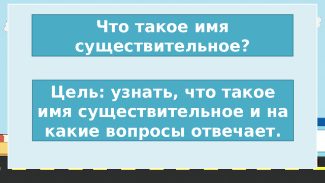 Что такое имя существительное? Цель: узнать, что такое имя существительное и на какие вопросы отвечает. 