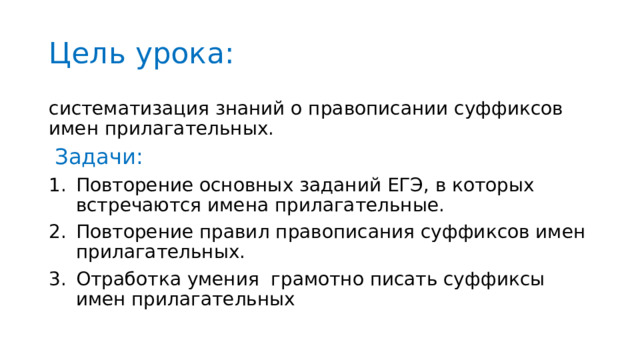 Цель урока: систематизация знаний о правописании суффиксов имен прилагательных.  Задачи: Повторение основных заданий ЕГЭ, в которых встречаются имена прилагательные. Повторение правил правописания суффиксов имен прилагательных. Отработка умения грамотно писать суффиксы имен прилагательных 