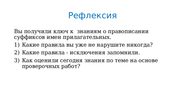 Рефлексия Вы получили ключ к знаниям о правописании суффиксов имен прилагательных. Какие правила вы уже не нарушите никогда? Какие правила - исключения запомнили. Как оценили сегодня знания по теме на основе проверочных работ? 