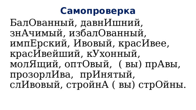 Самопроверка БалОванный, давнИшний, знАчимый, избалОванный, импЕрский, Ивовый, красИвее, красИвейший, кУхонный, молЯщий, оптОвый, ( вы) прАвы, прозорлИва, прИнятый, слИвовый, стройнА ( вы) стрОйны. 