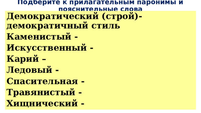 Подберите к прилагательным паронимы и пояснительные слова Демократический (строй)- демократичный стиль Каменистый - Искусственный - Карий – Ледовый - Спасительная - Травянистый - Хищнический - 
