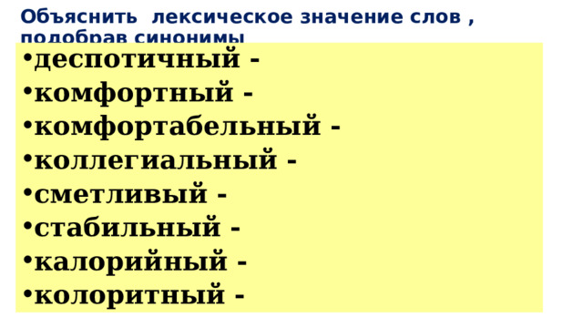 Объяснить лексическое значение слов , подобрав синонимы деспотичный - комфортный - комфортабельный - коллегиальный - сметливый - стабильный - калорийный - колоритный - 