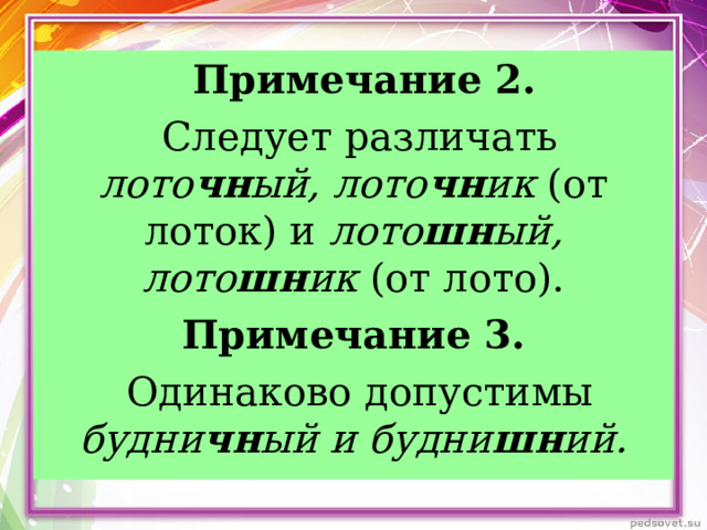       Примечание 2.  Следует различать лото чн ый, лото чн ик (от лоток) и лото шн ый, лото шн ик (от лото). Примечание 3.  Одинаково допустимы будни чн ый и будни шн ий.  