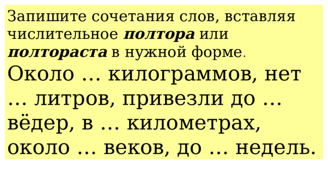 Запишите сочетания слов, вставляя числительное полтора или полтораста в нужной форме . Около … килограммов, нет … литров, привезли до … вёдер, в … километрах, около … веков, до … недель. 