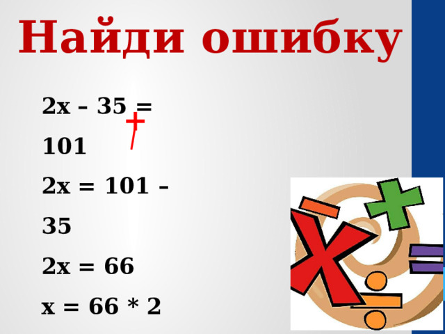 Найди ошибку 2х – 35 = 101 2х = 101 – 35 2х = 66 х = 66 * 2 х = 132 Ответ: 132. + 
