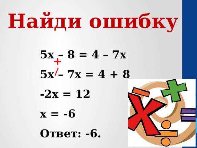 Найди ошибку 5х – 8 = 4 – 7х 5х – 7х = 4 + 8 -2х = 12 х = -6 Ответ: -6. + 