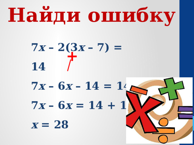 Найди ошибку 7 х  – 2(3 х  – 7) = 14 7 х  – 6 х  – 14 = 14 7 х  – 6 х  = 14 + 14 х  = 28  Ответ:  28.  + 
