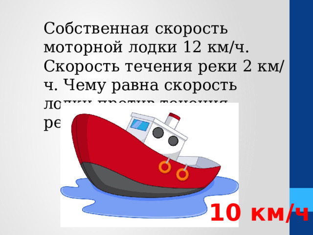 Собственная скорость моторной лодки 12 км/ч. Скорость течения реки 2 км/ч. Чему равна скорость лодки против течения реки ? 10 км/ч 