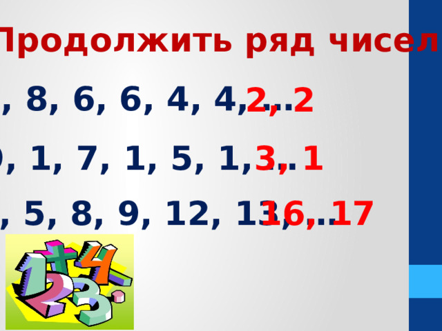 Продолжить ряд чисел: 8, 8, 6, 6, 4, 4, … 2, 2 9, 1, 7, 1, 5, 1, … 3, 1 4, 5, 8, 9, 12, 13, … 16, 17 