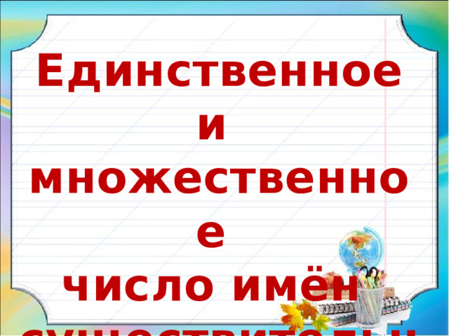 Единственное и множественное число имён существительных. 