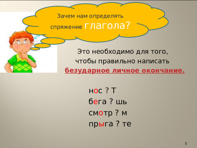 Зачем нам определять спряжение глагола?  Это необходимо для того,  чтобы правильно написать  безударное личное окончание.  н о с ? Т  б е га ? шь  см о тр ? м  пр ы га ? те   