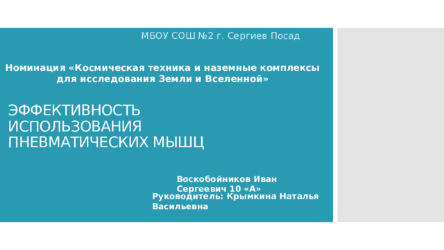 МБОУ СОШ №2 г. Сергиев Посад Номинация «Космическая техника и наземные комплексы для исследования Земли и Вселенной» ЭФФЕКТИВНОСТЬ ИСПОЛЬЗОВАНИЯ ПНЕВМАТИЧЕСКИХ МЫШЦ Воскобойников Иван Сергеевич 10 «А» Руководитель: Крымкина Наталья Васильевна 