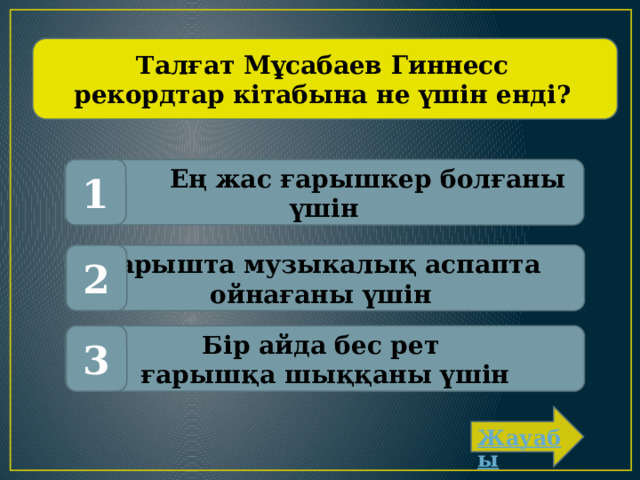 Талғат Мұсабаев Гиннесс рекордтар кітабына не үшін енді?  Ең жас ғарышкер болғаны үшін 1 Ғарышта музыкалық аспапта 2 ойнағаны үшін Бір айда бес рет 3 ғарышқа шыққаны үшін 