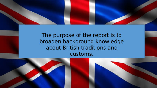 The purpose of the report is to broaden background knowledge about British traditions and customs. 
