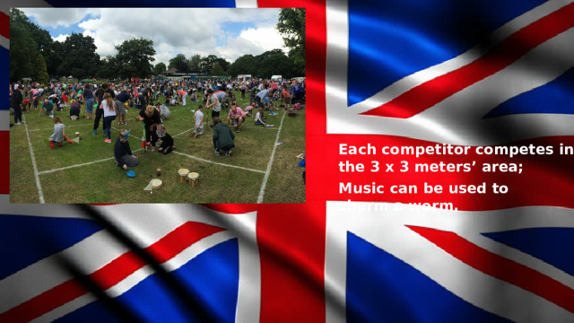 Each competitor competes in the 3 x 3 meters’ area; Music can be used to charm a worm. 
