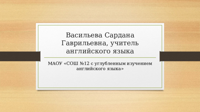 Васильева Сардана Гаврильевна, учитель английского языка МАОУ «СОШ №12 с углубленным изучением английского языка» 