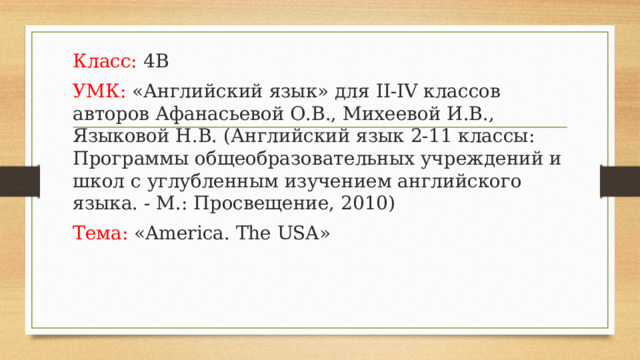 Класс: 4В УМК: «Английский язык» для II-IV классов     авторов Афанасьевой О.В., Михеевой И.В., Языковой Н.В. (Английский язык 2-11 классы: Программы общеобразовательных учреждений и школ с углубленным изучением английского языка. - М.: Просвещение, 2010) Тема: «America. The USA» 