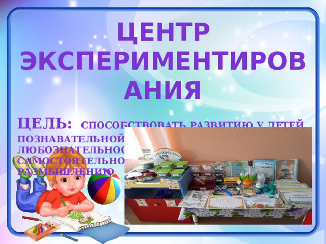 Центр экспериментирования Цель:  Способствовать развитию у детей познавательной активности, любознательности, стремления к самостоятельному познанию и размышлению 