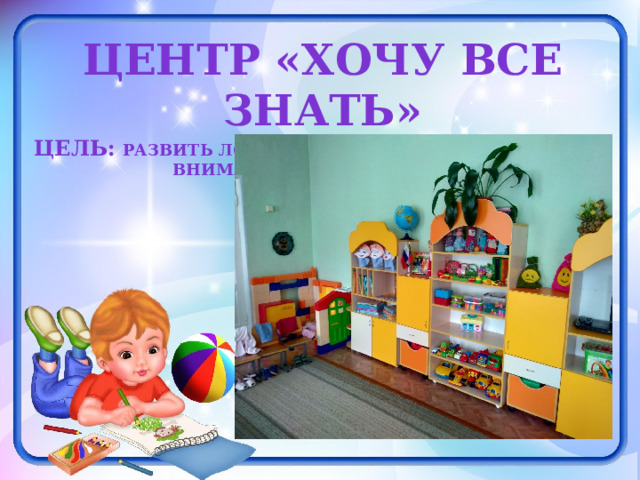 Центр «Хочу все знать» ЦЕЛЬ: РАЗВИТЬ ЛОКИКУ, МЫШЛЕНИЕ, ВНИМАНИЕ ПО СРЕДСТВАМ РАЗНООБРАЗНЫХ ИГР И ПОСОБИЙ 