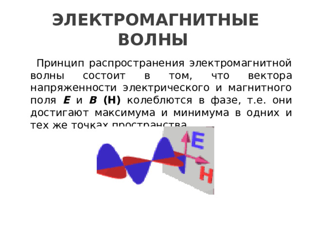 ЭЛЕКТРОМАГНИТНЫЕ ВОЛНЫ   Принцип распространения электромагнитной волны состоит в том, что вектора напряженности электрического и магнитного поля E и  В (H) колеблются в фазе, т.е. они достигают максимума и минимума в одних и тех же точках пространства. 