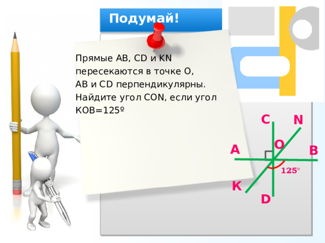 Подумай! Прямые АВ, С D и KN  пересекаются в точке О, АВ и С D перпендикулярны. Найдите угол СО N , если угол КОВ=125 º С N О A В К D 