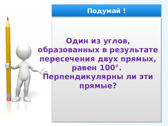 Подумай ! Один из углов, образованных в результате пересечения двух прямых, равен 100°. Перпендикулярны ли эти прямые? 