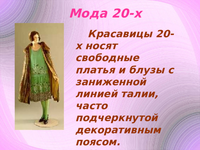 Мода 20-х Красавицы 20-х носят свободные платья и блузы с заниженной линией талии, часто подчеркнутой декоративным поясом. На ногах красавицы носили туфли-лодочки на устойчивом каблучке.. 