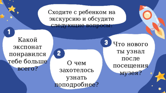 Сходите с ребенком на экскурсию и обсудите следующие вопросы: Какой экспонат понравился тебе больше всего? Что нового ты узнал после посещения музея? О чем захотелось узнать поподробнее? 