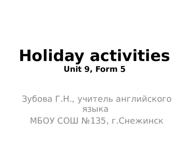 Holiday activities  Unit 9, Form 5 Зубова Г.Н., учитель английского языка МБОУ СОШ №135, г.Снежинск 