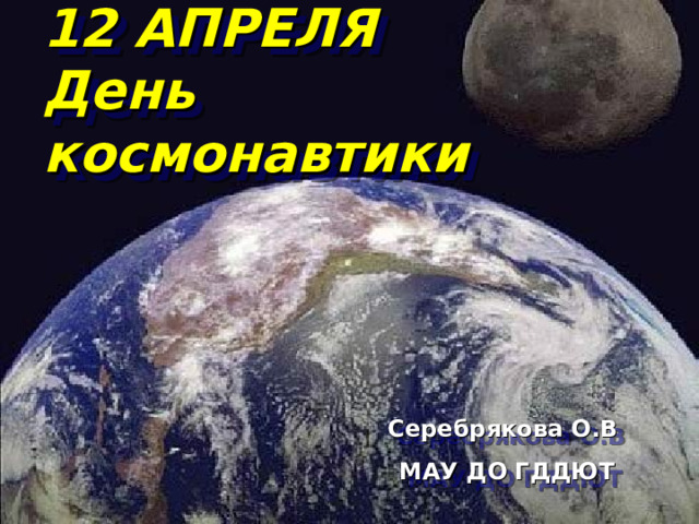 12 АПРЕЛЯ  День космонавтики Серебрякова О.В МАУ ДО ГДДЮТ 