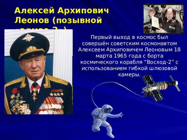 Алексей Архипович Леонов (позывной «алмаз-2»)  Первый выход в космос был совершён советским космонавтом Алексеем Архиповичем Леоновым 18 марта 1965 года с борта космического корабля “Восход-2” с использованием гибкой шлюзовой камеры. 