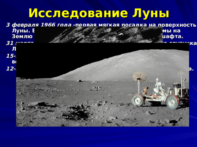 Исследование Луны 3 февраля 1966 года -первая мягкая посадка на поверхность Луны. Впервые с помощью телевизионной системы на Землю были переданы панорамы лунного ландшафта. 31 марта 1966 года –запуск первого искусственного спутника Луны. 15-21 сентября 1968 года –первый облёт Луны с возвращением. 12-24 сентября 1970 года - первая доставка лунного грунта. 