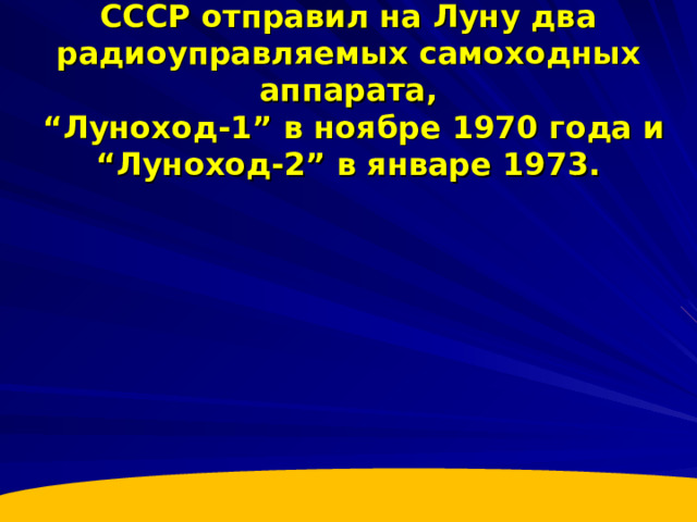 СССР отправил на Луну два радиоуправляемых самоходных аппарата,  “Луноход-1” в ноябре 1970 года и “Луноход-2” в январе 1973. 