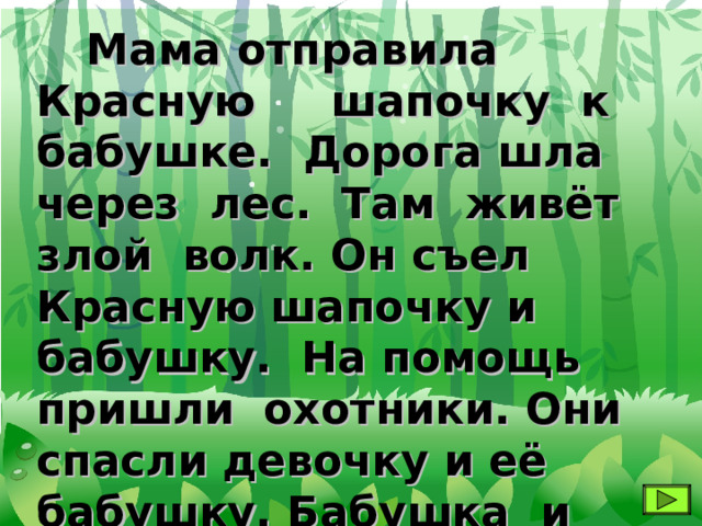  Мама отправила Красную шапочку к бабушке. Дорога шла через лес. Там живёт злой волк. Он съел Красную шапочку и бабушку. На помощь пришли охотники. Они спасли девочку и её бабушку. Бабушка и внучка остались жить в домике. 