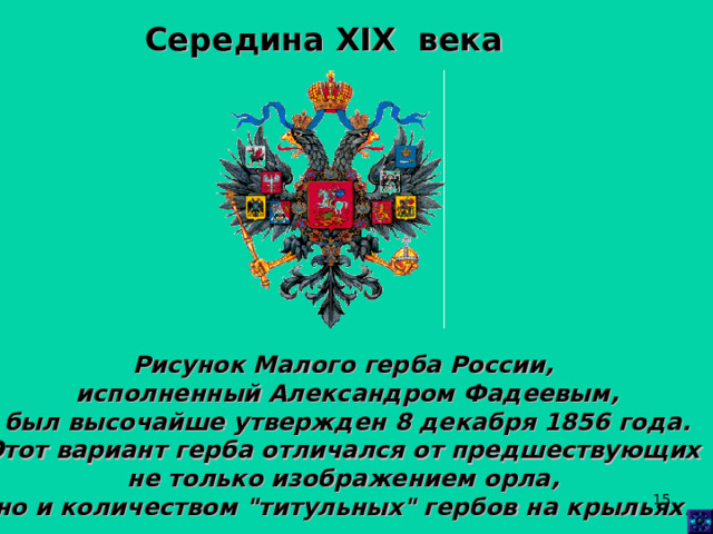 Середина XIX века Рисунок Малого герба России, исполненный Александром Фадеевым,  был высочайше утвержден 8 декабря 1856 года. Этот вариант герба отличался от предшествующих не только изображением орла, но и количеством 