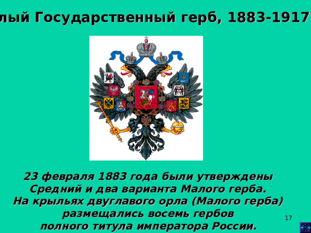 Малый Государственный герб, 1883-1917 гг. 23 февраля 1883 года были утверждены Средний и два варианта Малого герба. На крыльях двуглавого орла (Малого герба) размещались восемь гербов полного титула императора России.  