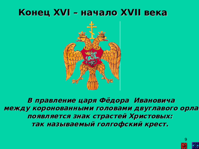 Конец XVI – начало XVII века  В правление царя Фёдора Ивановича  между коронованными головами двуглавого орла появляется знак страстей Христовых: так называемый голгофский крест.   