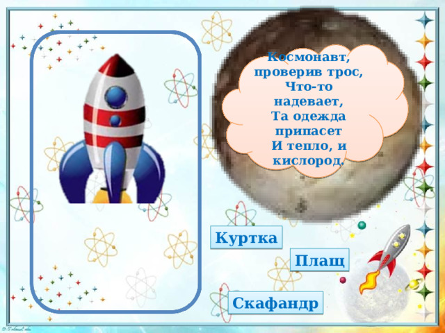 Космонавт, проверив трос, Что-то надевает, Та одежда припасет И тепло, и кислород. Куртка Плащ Скафандр 