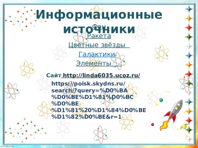 Информационные источники Фон Ракета Цветные звёзды Галактики  Элементы  Сайт http://linda6035.ucoz.ru/  https://poisk.skydns.ru/search/?query=%D0%BA%D0%BE%D1%81%D0%BC%D0%BE%D1%81%20%D1%84%D0%BE%D1%82%D0%BE&r=1 